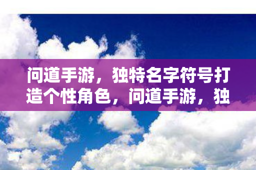 问道手游,独特名字符号打造个性角色,问道手游,独特名字符号打造个性角色 问道手游,独特名字符号打造个性角色,问道手游,独特名字符号打造个性角色