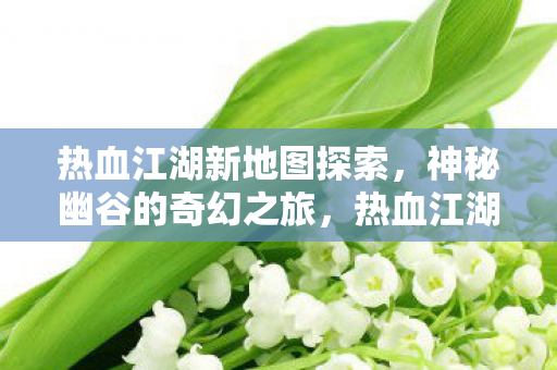 热血江湖新地图探索,神秘幽谷的奇幻之旅,热血江湖新地图揭秘,神秘幽谷的奇幻探险之旅 热血江湖新地图探索,神秘幽谷的奇幻之旅,热血江湖新地图揭秘,神秘幽谷的奇幻探险之旅