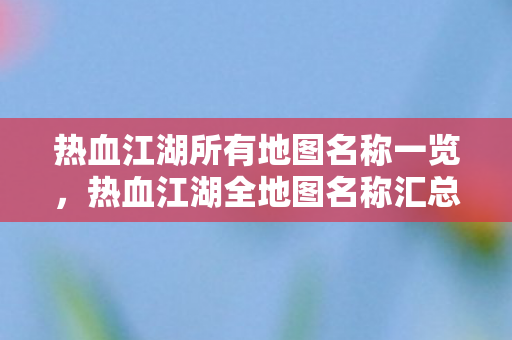 热血江湖所有地图名称一览,热血江湖全地图名称汇总 热血江湖所有地图名称一览,热血江湖全地图名称汇总