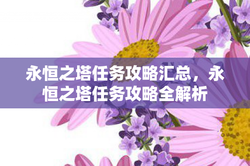 永恒之塔任务攻略汇总,永恒之塔任务攻略全解析 永恒之塔任务攻略汇总,永恒之塔任务攻略全解析