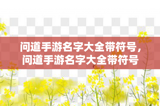 问道手游名字大全带符号,问道手游名字大全带符号 问道手游名字大全带符号,问道手游名字大全带符号