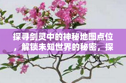 探寻剑灵中的神秘地图点位,解锁未知世界的秘密,探寻剑灵神秘地图点位,解锁未知世界的秘密 探寻剑灵中的神秘地图点位,解锁未知世界的秘密,探寻剑灵神秘地图点位,解锁未知世界的秘密