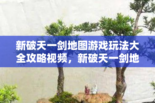 新破天一剑地图游戏玩法大全攻略视频,新破天一剑地图游戏玩法全解析 新破天一剑地图游戏玩法大全攻略视频,新破天一剑地图游戏玩法全解析