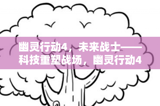 幽灵行动4,未来战士——科技重塑战场,幽灵行动4,未来战士——科技重塑战场 幽灵行动4,未来战士——科技重塑战场,幽灵行动4,未来战士——科技重塑战场