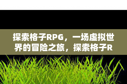 探索格子RPG,一场虚拟世界的冒险之旅,探索格子RPG,虚拟世界的冒险之旅 探索格子RPG,一场虚拟世界的冒险之旅,探索格子RPG,虚拟世界的冒险之旅