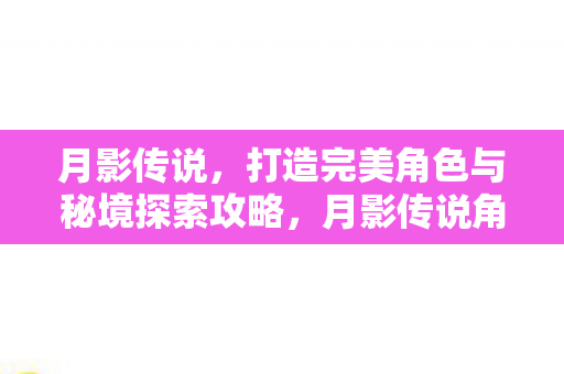 月影传说，打造完美角色与秘境探索攻略，月影传说角色打造与秘境探索全攻略
