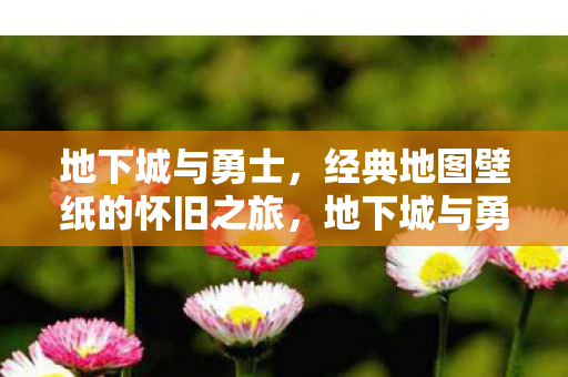 地下城与勇士，经典地图壁纸的怀旧之旅，地下城与勇士，经典地图壁纸的怀旧之旅