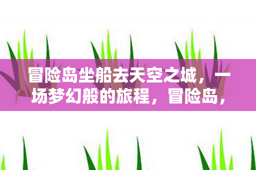 冒险岛坐船去天空之城,一场梦幻般的旅程,冒险岛,梦幻之旅,前往天空之城 冒险岛坐船去天空之城,一场梦幻般的旅程,冒险岛,梦幻之旅,前往天空之城