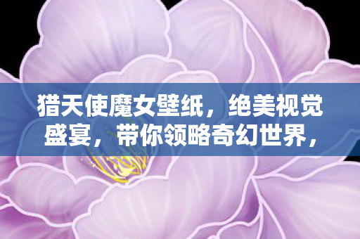 猎天使魔女壁纸，绝美视觉盛宴，带你领略奇幻世界，猎天使魔女绝美壁纸，奇幻世界的视觉盛宴