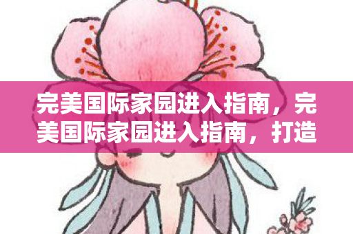 完美国际家园进入指南,完美国际家园进入指南,打造理想家园,开启完美生活! 完美国际家园进入指南,完美国际家园进入指南,打造理想家园,开启完美生活!