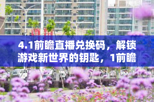 4.1前瞻直播兑换码,解锁游戏新世界的钥匙,1前瞻直播兑换码,解锁游戏新世界的钥匙 4.1前瞻直播兑换码,解锁游戏新世界的钥匙,1前瞻直播兑换码,解锁游戏新世界的钥匙