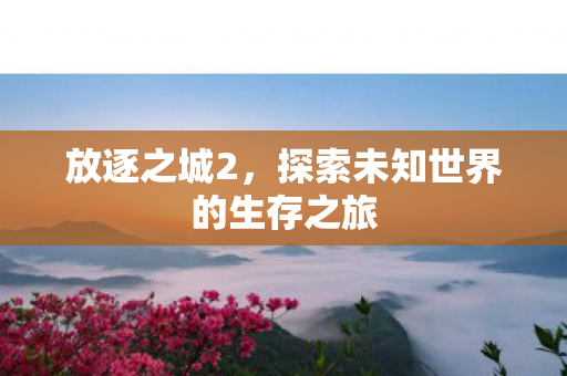 放逐之城2,探索未知世界的生存之旅 放逐之城2,探索未知世界的生存之旅