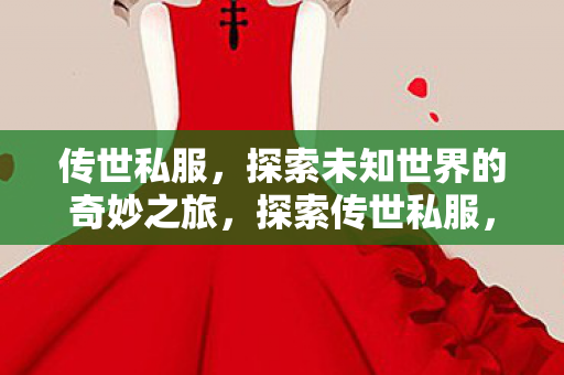 传世私服,探索未知世界的奇妙之旅,探索传世私服,开启未知世界的奇妙旅程 传世私服,探索未知世界的奇妙之旅,探索传世私服,开启未知世界的奇妙旅程