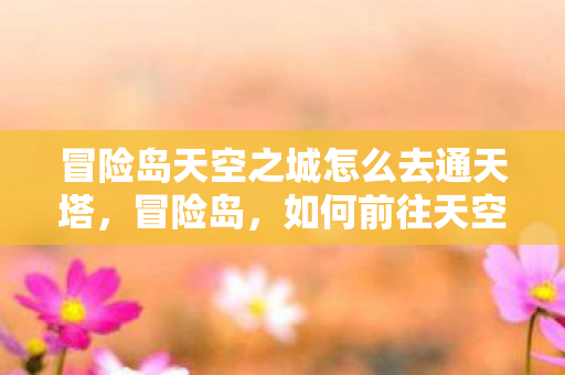 冒险岛天空之城怎么去通天塔,冒险岛,如何前往天空之城通天塔? 冒险岛天空之城怎么去通天塔,冒险岛,如何前往天空之城通天塔?