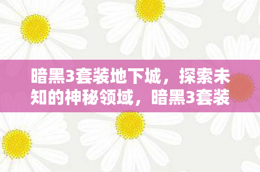 暗黑3套装地下城,探索未知的神秘领域,暗黑3套装地下城,探索神秘领域,解锁未知宝藏 暗黑3套装地下城,探索未知的神秘领域,暗黑3套装地下城,探索神秘领域,解锁未知宝藏