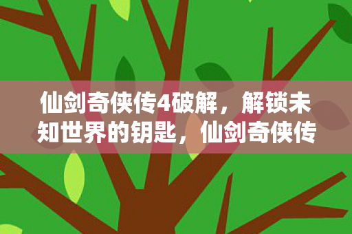 仙剑奇侠传4破解，解锁未知世界的钥匙，仙剑奇侠传4破解，解锁未知世界的钥匙