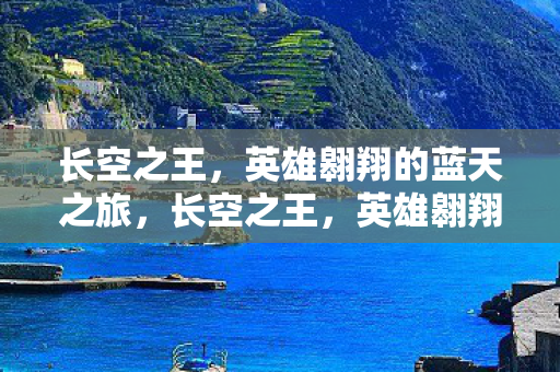 长空之王,英雄翱翔的蓝天之旅,长空之王,英雄翱翔的蓝天之旅 长空之王,英雄翱翔的蓝天之旅,长空之王,英雄翱翔的蓝天之旅