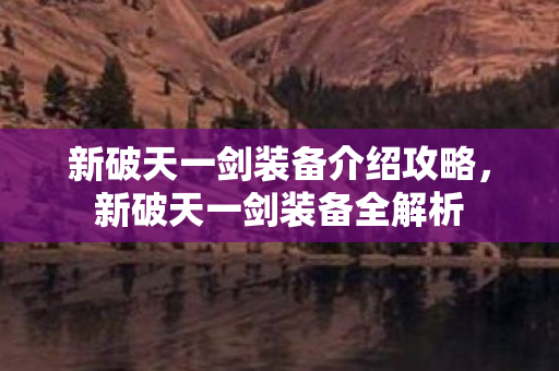 新破天一剑装备介绍攻略,新破天一剑装备全解析 新破天一剑装备介绍攻略,新破天一剑装备全解析