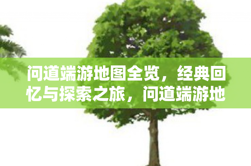 问道端游地图全览,经典回忆与探索之旅,问道端游地图全览,经典回忆与探索之旅 问道端游地图全览,经典回忆与探索之旅,问道端游地图全览,经典回忆与探索之旅
