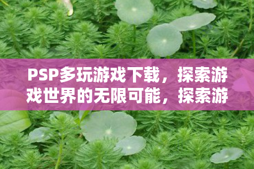 PSP多玩游戏下载,探索游戏世界的无限可能,探索游戏世界的无限可能,PSP多玩游戏下载 PSP多玩游戏下载,探索游戏世界的无限可能,探索游戏世界的无限可能,PSP多玩游戏下载