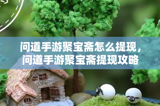 问道手游聚宝斋怎么提现,问道手游聚宝斋提现攻略 问道手游聚宝斋怎么提现,问道手游聚宝斋提现攻略