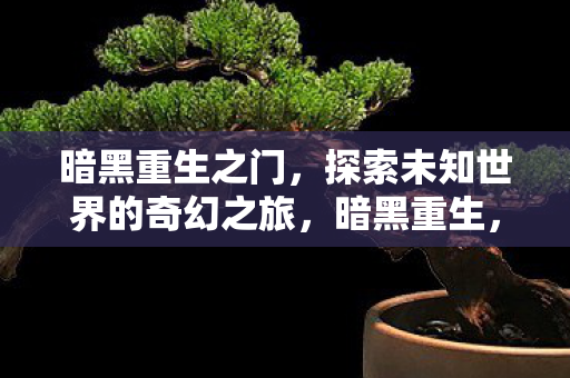 暗黑重生之门,探索未知世界的奇幻之旅,暗黑重生,探索未知世界的奇幻之旅 暗黑重生之门,探索未知世界的奇幻之旅,暗黑重生,探索未知世界的奇幻之旅