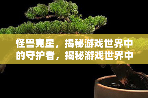 怪兽克星,揭秘游戏世界中的守护者,揭秘游戏世界中的守护者,怪兽克星 怪兽克星,揭秘游戏世界中的守护者,揭秘游戏世界中的守护者,怪兽克星
