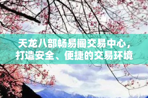 天龙八部畅易阁交易中心,打造安全、便捷的交易环境,天龙八部畅易阁交易中心,打造安全、便捷的交易环境 天龙八部畅易阁交易中心,打造安全、便捷的交易环境,天龙八部畅易阁交易中心,打造安全、便捷的交易环境