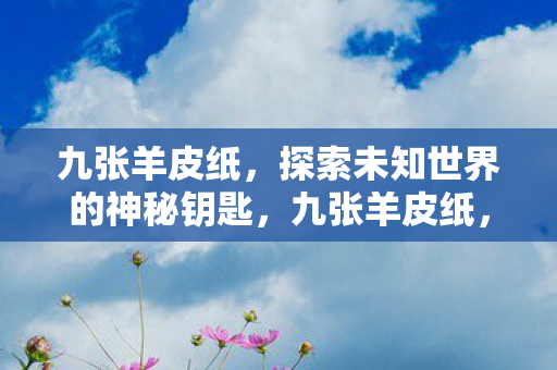 九张羊皮纸,探索未知世界的神秘钥匙,九张羊皮纸,解锁未知世界的神秘钥匙 九张羊皮纸,探索未知世界的神秘钥匙,九张羊皮纸,解锁未知世界的神秘钥匙