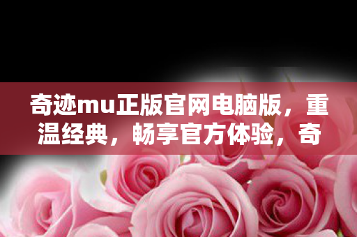 奇迹mu正版官网电脑版,重温经典,畅享官方体验,奇迹MU正版官网电脑版,重温经典,畅享官方体验 奇迹mu正版官网电脑版,重温经典,畅享官方体验,奇迹MU正版官网电脑版,重温经典,畅享官方体验