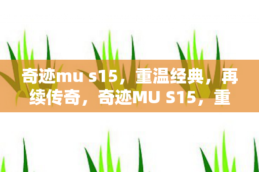奇迹mu s15,重温经典,再续传奇,奇迹MU S15,重温经典,续写传奇之旅 奇迹mu s15,重温经典,再续传奇,奇迹MU S15,重温经典,续写传奇之旅