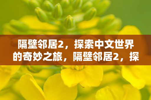 隔壁邻居2,探索中文世界的奇妙之旅,隔壁邻居2,探索中文世界的奇妙之旅 隔壁邻居2,探索中文世界的奇妙之旅,隔壁邻居2,探索中文世界的奇妙之旅