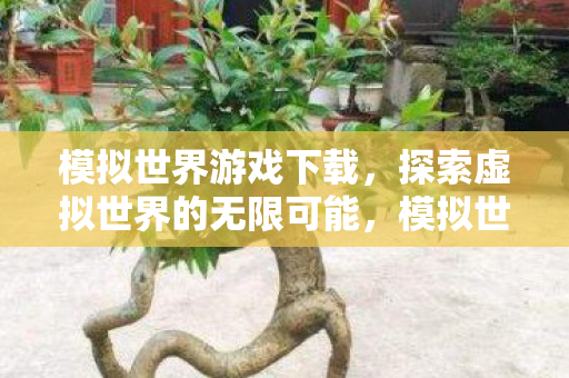 模拟世界游戏下载,探索虚拟世界的无限可能,模拟世界游戏,探索虚拟世界的无限可能 模拟世界游戏下载,探索虚拟世界的无限可能,模拟世界游戏,探索虚拟世界的无限可能