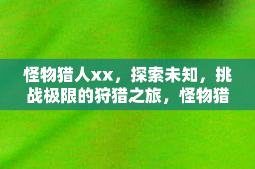 怪物猎人xx,探索未知,挑战极限的狩猎之旅,怪物猎人XX,挑战极限的狩猎之旅 怪物猎人xx,探索未知,挑战极限的狩猎之旅,怪物猎人XX,挑战极限的狩猎之旅