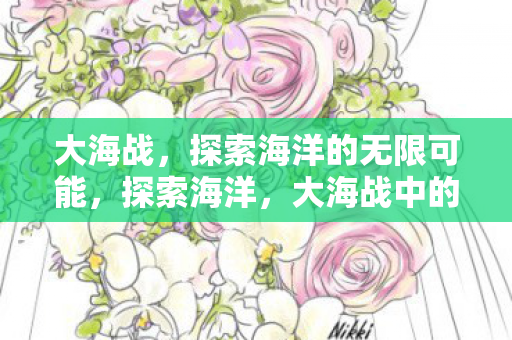 大海战,探索海洋的无限可能,探索海洋,大海战中的无限可能 大海战,探索海洋的无限可能,探索海洋,大海战中的无限可能