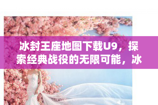 冰封王座地图下载U9,探索经典战役的无限可能,冰封王座U9地图下载,重温经典战役,探索无限可能 冰封王座地图下载U9,探索经典战役的无限可能,冰封王座U9地图下载,重温经典战役,探索无限可能