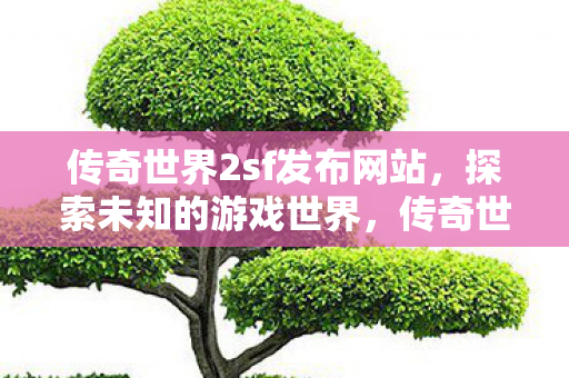 传奇世界2sf发布网站,探索未知的游戏世界,传奇世界2sf发布网站,探索未知的游戏世界 传奇世界2sf发布网站,探索未知的游戏世界,传奇世界2sf发布网站,探索未知的游戏世界