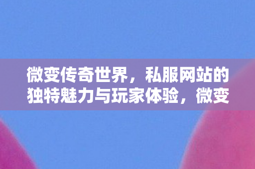 微变传奇世界,私服网站的独特魅力与玩家体验,微变传奇世界,私服网站的独特魅力与玩家体验 微变传奇世界,私服网站的独特魅力与玩家体验,微变传奇世界,私服网站的独特魅力与玩家体验
