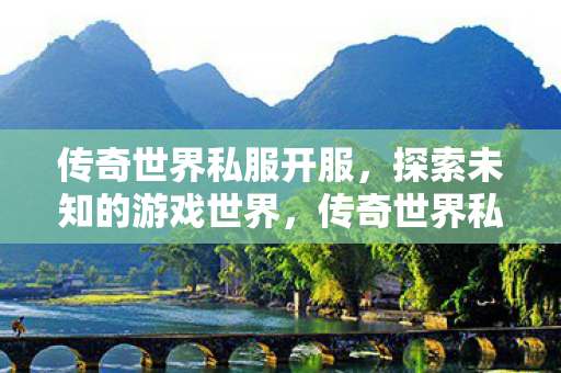 传奇世界私服开服,探索未知的游戏世界,传奇世界私服开启,探索未知游戏世界 传奇世界私服开服,探索未知的游戏世界,传奇世界私服开启,探索未知游戏世界