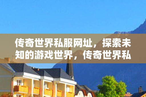 传奇世界私服网址,探索未知的游戏世界,传奇世界私服,探索未知的游戏世界 传奇世界私服网址,探索未知的游戏世界,传奇世界私服,探索未知的游戏世界