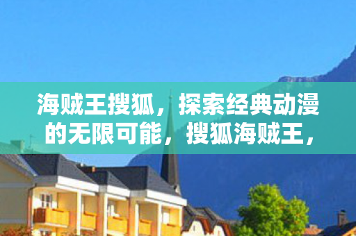 海贼王搜狐,探索经典动漫的无限可能,搜狐海贼王,探索经典动漫的无限可能 海贼王搜狐,探索经典动漫的无限可能,搜狐海贼王,探索经典动漫的无限可能