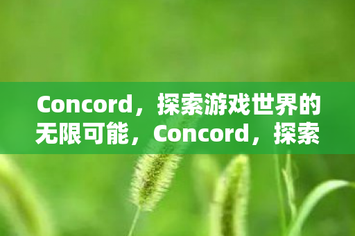Concord,探索游戏世界的无限可能,Concord,探索游戏世界的无限可能 Concord,探索游戏世界的无限可能,Concord,探索游戏世界的无限可能