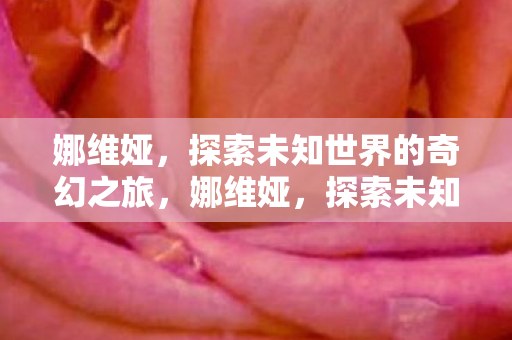 娜维娅,探索未知世界的奇幻之旅,娜维娅,探索未知世界的奇幻之旅 娜维娅,探索未知世界的奇幻之旅,娜维娅,探索未知世界的奇幻之旅