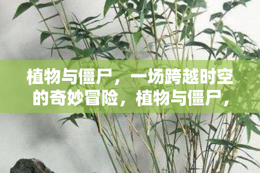 植物与僵尸,一场跨越时空的奇妙冒险,植物与僵尸,时空穿越的冒险之旅 植物与僵尸,一场跨越时空的奇妙冒险,植物与僵尸,时空穿越的冒险之旅