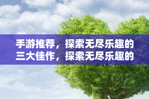 手游推荐,探索无尽乐趣的三大佳作,探索无尽乐趣的三大手游佳作推荐 手游推荐,探索无尽乐趣的三大佳作,探索无尽乐趣的三大手游佳作推荐