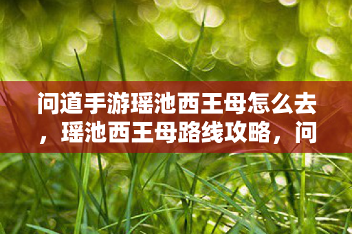 问道手游瑶池西王母怎么去,瑶池西王母路线攻略,问道手游如何前往? 问道手游瑶池西王母怎么去,瑶池西王母路线攻略,问道手游如何前往?