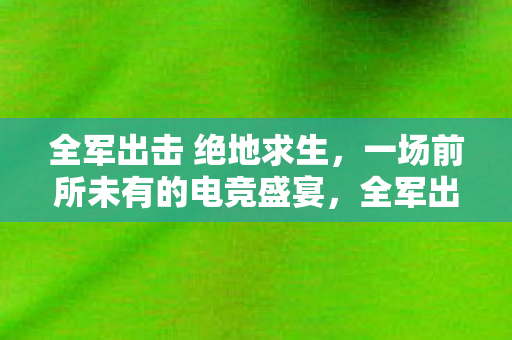 全军出击 绝地求生,一场前所未有的电竞盛宴,全军出击,绝地求生,电竞盛宴震撼来袭 全军出击 绝地求生,一场前所未有的电竞盛宴,全军出击,绝地求生,电竞盛宴震撼来袭