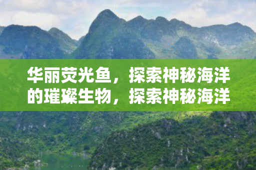 华丽荧光鱼，探索神秘海洋的璀璨生物，探索神秘海洋，华丽荧光鱼璀璨夺目