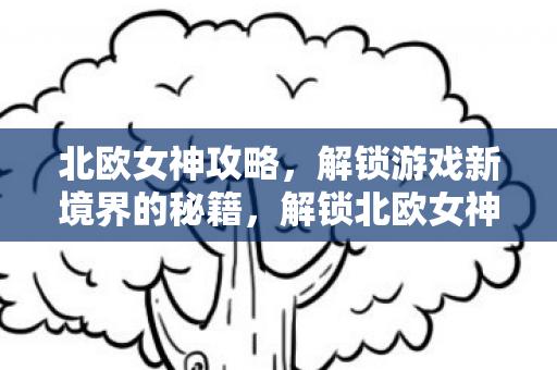 北欧女神攻略，解锁游戏新境界的秘籍，解锁北欧女神游戏新境界的秘籍