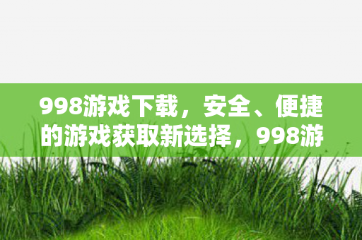 998游戏下载,安全、便捷的游戏获取新选择,998游戏,安全便捷的游戏下载新选择 998游戏下载,安全、便捷的游戏获取新选择,998游戏,安全便捷的游戏下载新选择